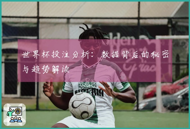 世界杯投注分析：数据背后的秘密与趋势解读