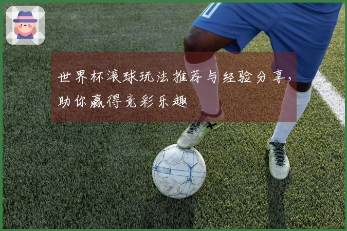 世界杯滚球玩法推荐与经验分享，助你赢得竞彩乐趣