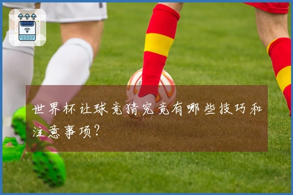 世界杯让球竞猜究竟有哪些技巧和注意事项？