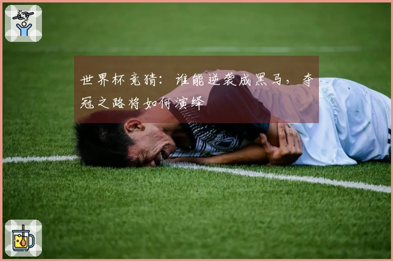 世界杯竞猜：谁能逆袭成黑马，夺冠之路将如何演绎