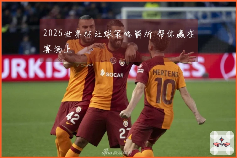 2026世界杯让球策略解析 帮你赢在赛场上