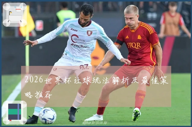 2026世界杯让球玩法解析及最佳策略推荐
