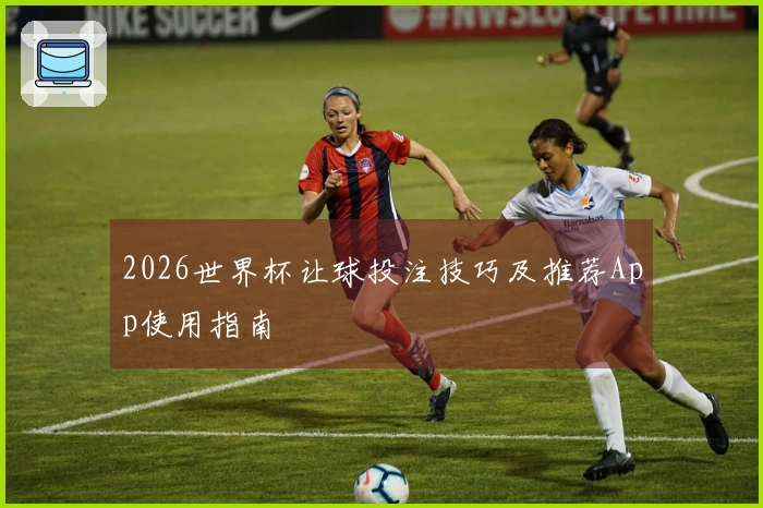 2026世界杯让球投注技巧及推荐App使用指南