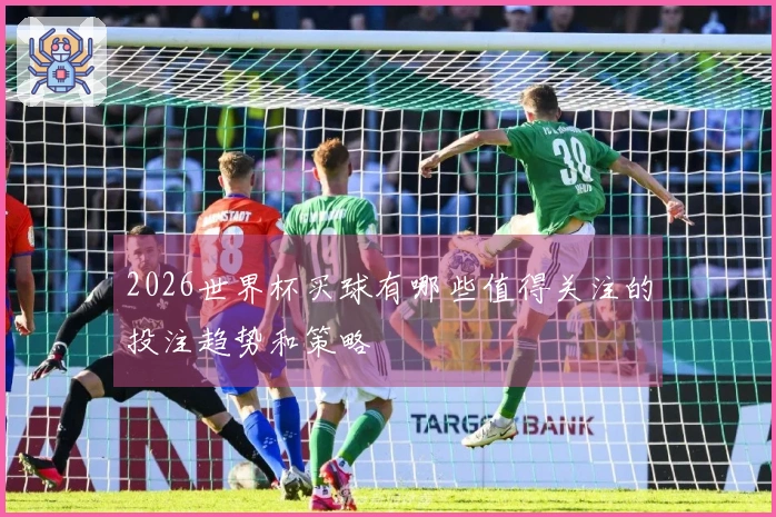 2026世界杯买球有哪些值得关注的投注趋势和策略