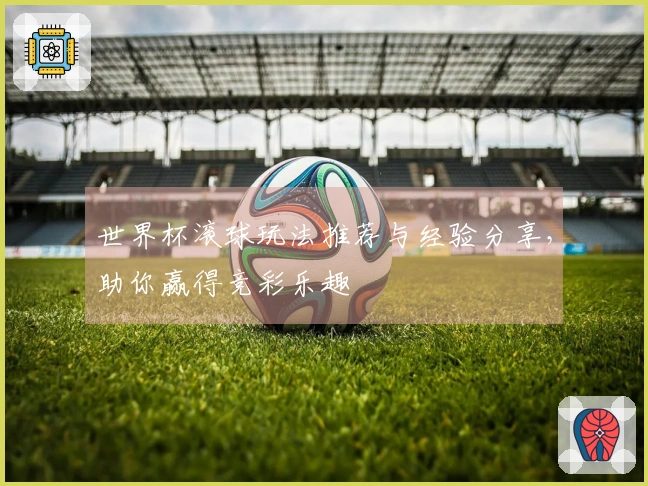 世界杯滚球玩法推荐与经验分享，助你赢得竞彩乐趣