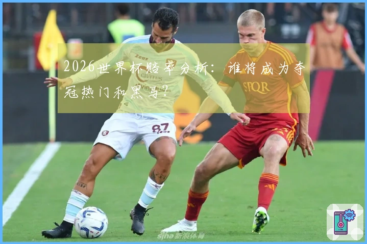 2026世界杯赔率分析：谁将成为夺冠热门和黑马？