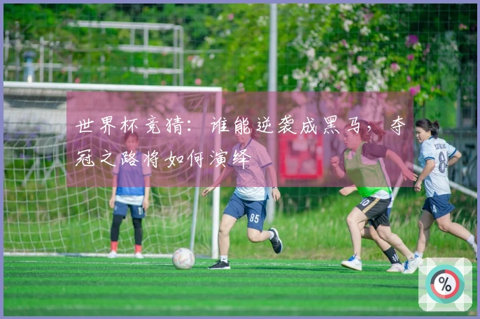 世界杯竞猜：谁能逆袭成黑马，夺冠之路将如何演绎