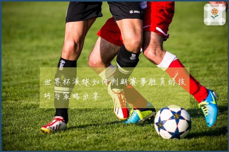 世界杯滚球如何判断赛事胜负的技巧与策略分享