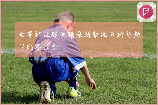 世界杯让球竞猜最新数据分析与热门比赛预测