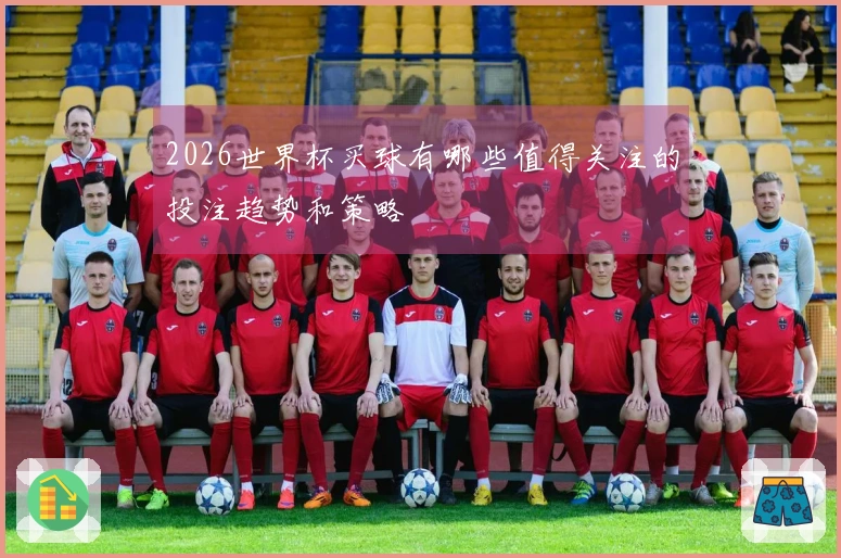 2026世界杯买球有哪些值得关注的投注趋势和策略