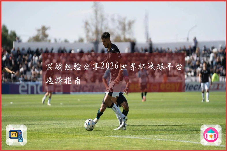 实战经验分享2026世界杯滚球平台选择指南