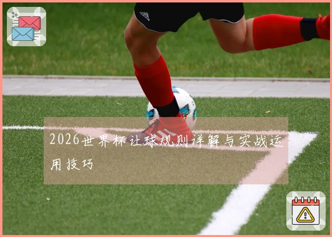 2026世界杯让球规则详解与实战运用技巧